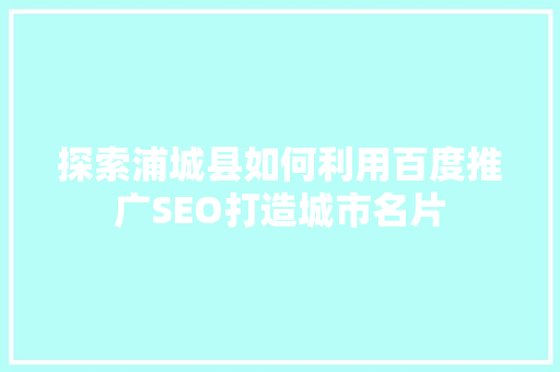 探索浦城县如何利用百度推广SEO打造城市名片