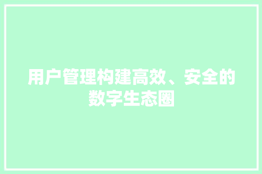 用户管理构建高效、安全的数字生态圈