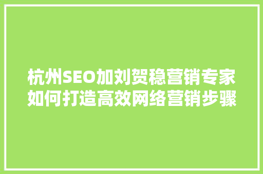 杭州SEO加刘贺稳营销专家如何打造高效网络营销步骤
