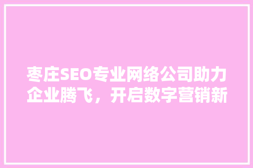 枣庄SEO专业网络公司助力企业腾飞，开启数字营销新时代