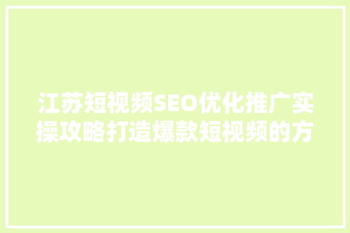 江苏短视频SEO优化推广实操攻略打造爆款短视频的方法