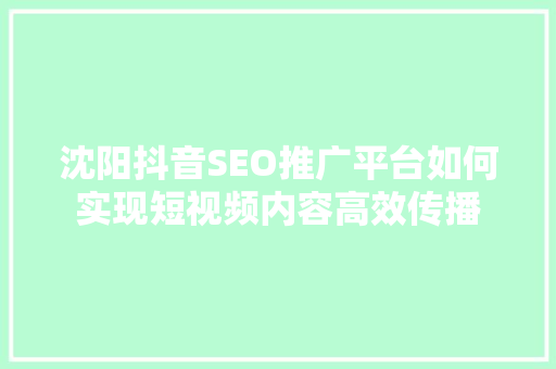 沈阳抖音SEO推广平台如何实现短视频内容高效传播