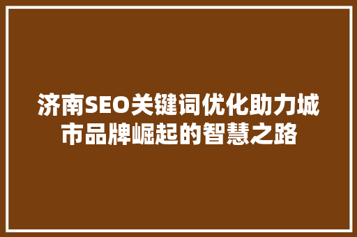 济南SEO关键词优化助力城市品牌崛起的智慧之路