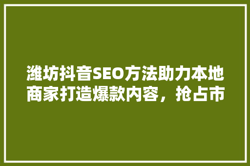 潍坊抖音SEO方法助力本地商家打造爆款内容，抢占市场先机