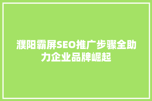 濮阳霸屏SEO推广步骤全助力企业品牌崛起