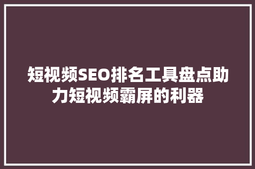 短视频SEO排名工具盘点助力短视频霸屏的利器