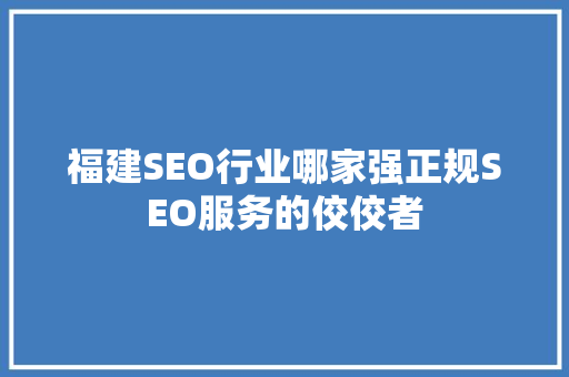 福建SEO行业哪家强正规SEO服务的佼佼者