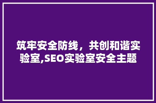 筑牢安全防线，共创和谐实验室,SEO实验室安全主题海报解读