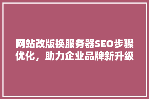 网站改版换服务器SEO步骤优化，助力企业品牌新升级