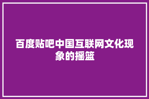 百度贴吧中国互联网文化现象的摇篮