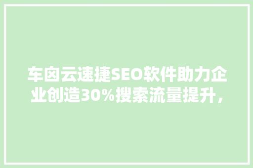 车囟云速捷SEO软件助力企业创造30%搜索流量提升，开启数字营销新篇章
