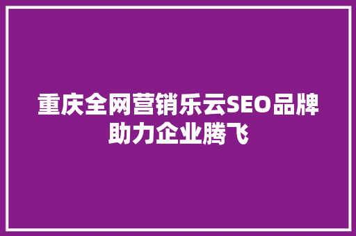 重庆全网营销乐云SEO品牌助力企业腾飞
