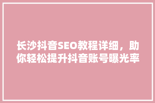 长沙抖音SEO教程详细，助你轻松提升抖音账号曝光率