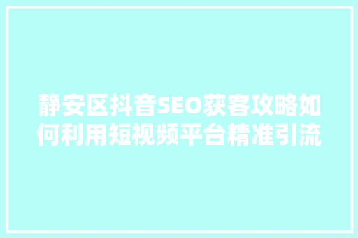 静安区抖音SEO获客攻略如何利用短视频平台精准引流