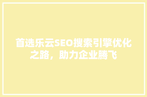 首选乐云SEO搜索引擎优化之路，助力企业腾飞  第1张