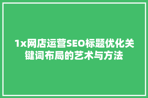 1x网店运营SEO标题优化关键词布局的艺术与方法