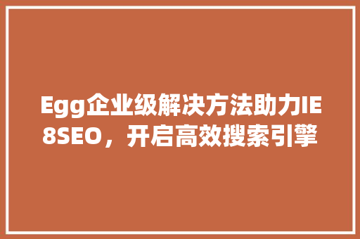 Egg企业级解决方法助力IE8SEO，开启高效搜索引擎优化新时代  第1张