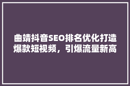 曲靖抖音SEO排名优化打造爆款短视频，引爆流量新高峰