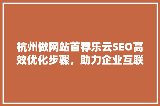 杭州做网站首荐乐云SEO高效优化步骤，助力企业互联网腾飞