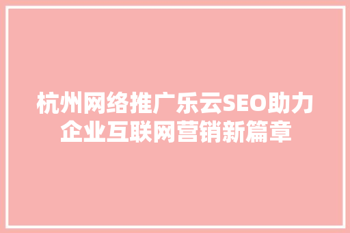 杭州网络推广乐云SEO助力企业互联网营销新篇章