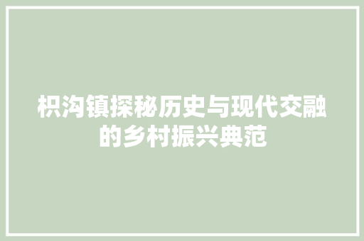 枳沟镇探秘历史与现代交融的乡村振兴典范