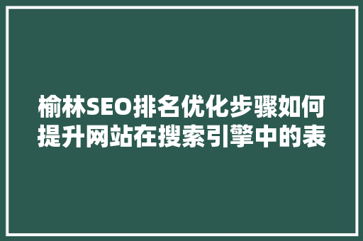 榆林SEO排名优化步骤如何提升网站在搜索引擎中的表现