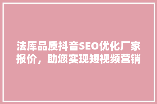 法库品质抖音SEO优化厂家报价，助您实现短视频营销新突破