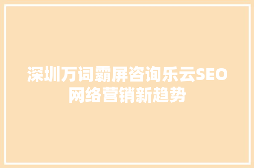 深圳万词霸屏咨询乐云SEO网络营销新趋势