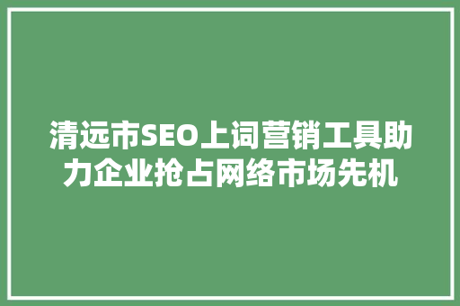清远市SEO上词营销工具助力企业抢占网络市场先机  第1张