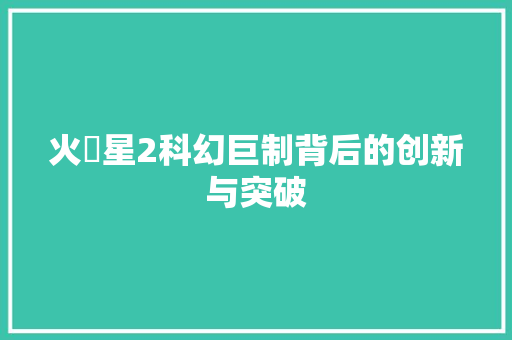 火乛星2科幻巨制背后的创新与突破  第1张