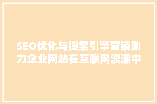 SEO优化与搜索引擎营销助力企业网站在互联网浪潮中乘风破浪