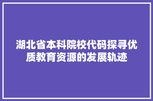 湖北省本科院校代码探寻优质教育资源的发展轨迹