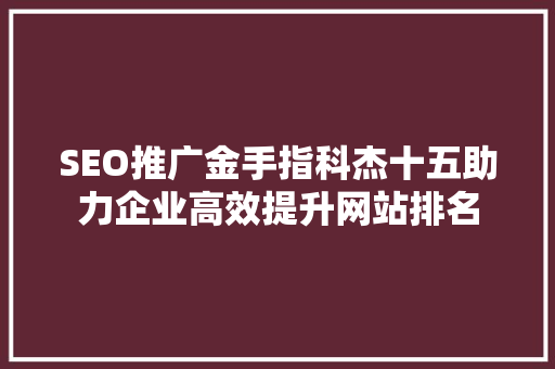 SEO推广金手指科杰十五助力企业高效提升网站排名