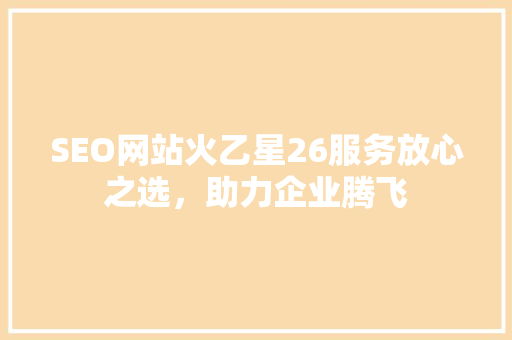 SEO网站火乙星26服务放心之选，助力企业腾飞