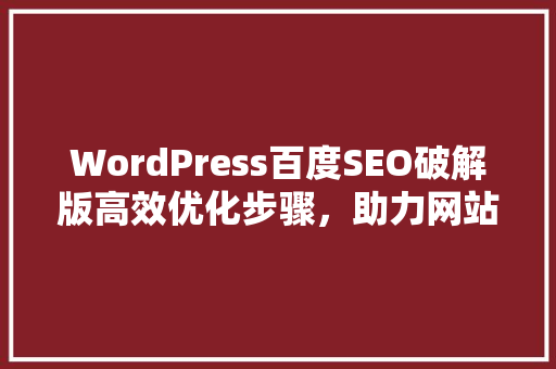 WordPress百度SEO破解版高效优化步骤，助力网站排名提升