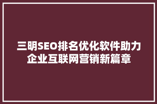 三明SEO排名优化软件助力企业互联网营销新篇章