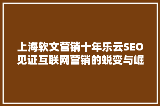 上海软文营销十年乐云SEO见证互联网营销的蜕变与崛起