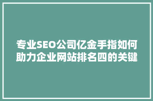 专业SEO公司亿金手指如何助力企业网站排名四的关键步骤