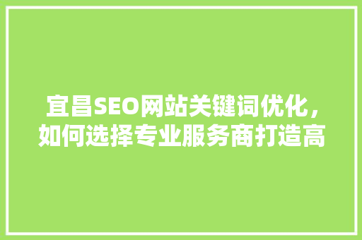 宜昌SEO网站关键词优化，如何选择专业服务商打造高效网络品牌