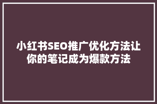 小红书SEO推广优化方法让你的笔记成为爆款方法