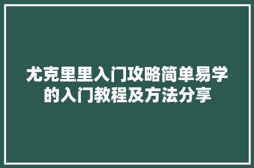 尤克里里入门攻略简单易学的入门教程及方法分享