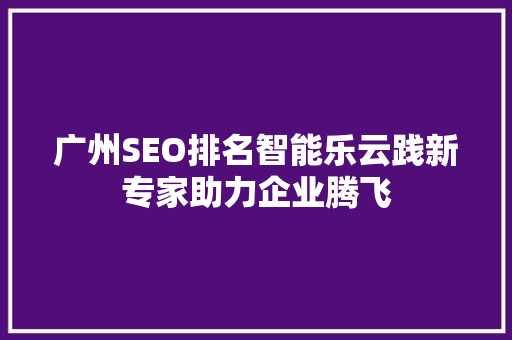 广州SEO排名智能乐云践新专家助力企业腾飞