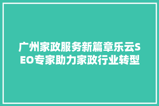 广州家政服务新篇章乐云SEO专家助力家政行业转型升级