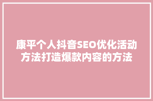 康平个人抖音SEO优化活动方法打造爆款内容的方法
