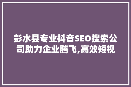 彭水县专业抖音SEO搜索公司助力企业腾飞,高效短视频营销之路  第1张