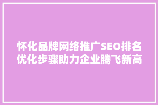 怀化品牌网络推广SEO排名优化步骤助力企业腾飞新高度