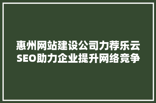 惠州网站建设公司力荐乐云SEO助力企业提升网络竞争力