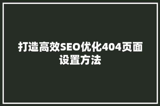 打造高效SEO优化404页面设置方法