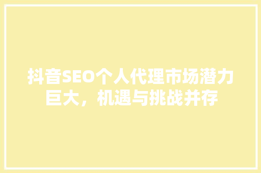 抖音SEO个人代理市场潜力巨大，机遇与挑战并存