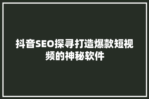 抖音SEO探寻打造爆款短视频的神秘软件